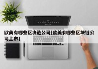 欧美有哪些区块链公司[欧美有哪些区块链公司上市]