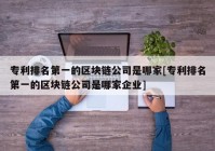 专利排名第一的区块链公司是哪家[专利排名第一的区块链公司是哪家企业]