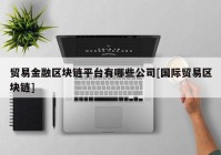 贸易金融区块链平台有哪些公司[国际贸易区块链]