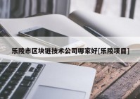 乐陵市区块链技术公司哪家好[乐陵项目]