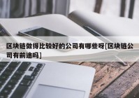 区块链做得比较好的公司有哪些呀[区块链公司有前途吗]