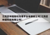 江苏区块链股权交易平台有哪些公司[江苏区块链科技有限公司]