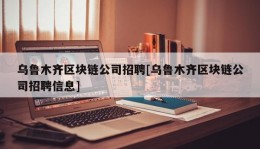 乌鲁木齐区块链公司招聘[乌鲁木齐区块链公司招聘信息]