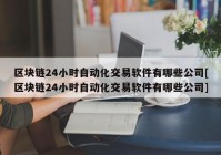 区块链24小时自动化交易软件有哪些公司[区块链24小时自动化交易软件有哪些公司]