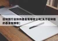 区块链行业扶持基金有哪些公司[关于区块链的基金有哪些]