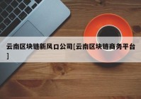 云南区块链新风口公司[云南区块链商务平台]