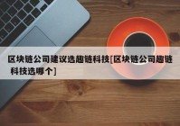 区块链公司建议选趣链科技[区块链公司趣链 科技选哪个]