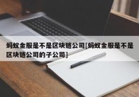 蚂蚁金服是不是区块链公司[蚂蚁金服是不是区块链公司的子公司]