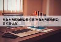 乌鲁木齐区块链公司招聘[乌鲁木齐区块链公司招聘信息]