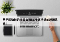 基于区块链的溯源公司[基于区块链的溯源系统]