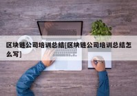 区块链公司培训总结[区块链公司培训总结怎么写]