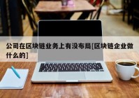 公司在区块链业务上有没布局[区块链企业做什么的]