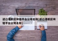 进口港航区块链平台公司名称[进口港航区块链平台公司名称]