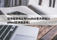 区块链游戏公司landlab官方网站[upland区块链游戏]