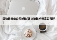 区块链哪些公司好做[区块链技术哪家公司好]