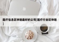 医疗信息区块链最好的公司[医疗行业区块链]