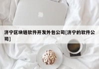 济宁区块链软件开发外包公司[济宁的软件公司]