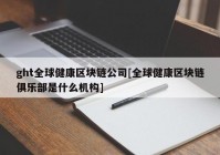 ght全球健康区块链公司[全球健康区块链俱乐部是什么机构]