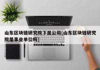 山东区块链研究院下属公司[山东区块链研究院是事业单位吗]