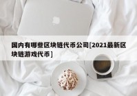 国内有哪些区块链代币公司[2021最新区块链游戏代币]